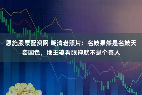 恩施股票配资网 晚清老照片：名妓果然是名妓天姿国色，地主婆看眼神就不是个善人