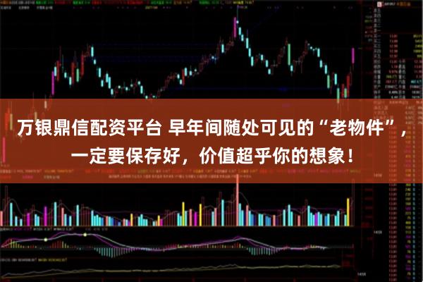 万银鼎信配资平台 早年间随处可见的“老物件”，一定要保存好，价值超乎你的想象！