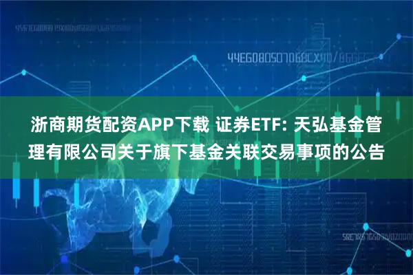 浙商期货配资APP下载 证券ETF: 天弘基金管理有限公司关于旗下基金关联交易事项的公告
