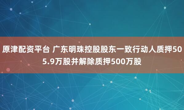 原津配资平台 广东明珠控股股东一致行动人质押505.9万股并解除质押500万股