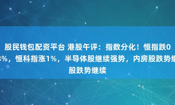 股民钱包配资平台 港股午评：指数分化！恒指跌0.18%，恒科指涨1%，半导体股继续强势，内房股跌势继续