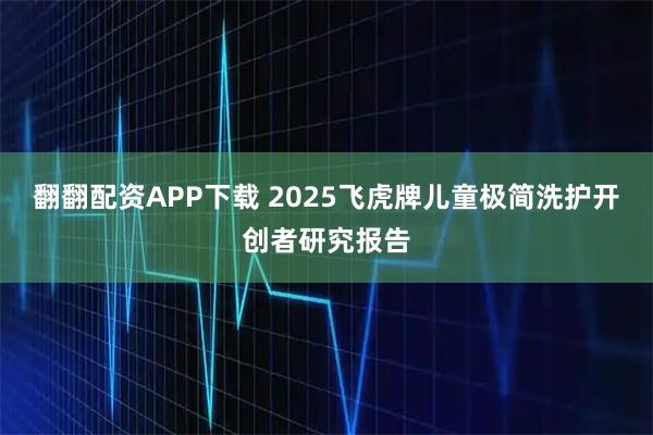 翻翻配资APP下载 2025飞虎牌儿童极简洗护开创者研究报告