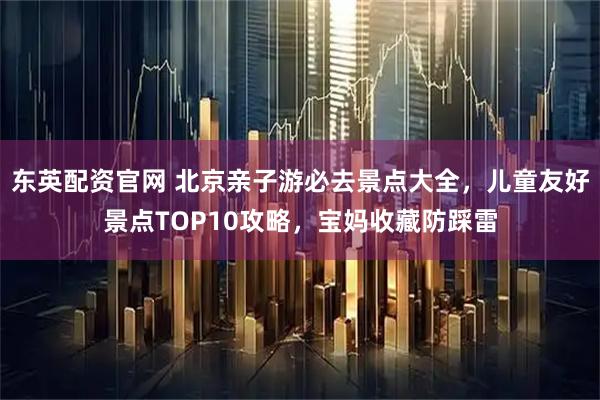 东英配资官网 北京亲子游必去景点大全，儿童友好景点TOP10攻略，宝妈收藏防踩雷