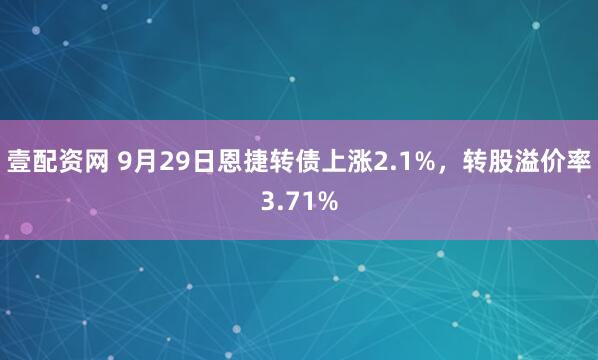 壹配资网 9月29日恩捷转债上涨2.1%，转股溢价率3.71%