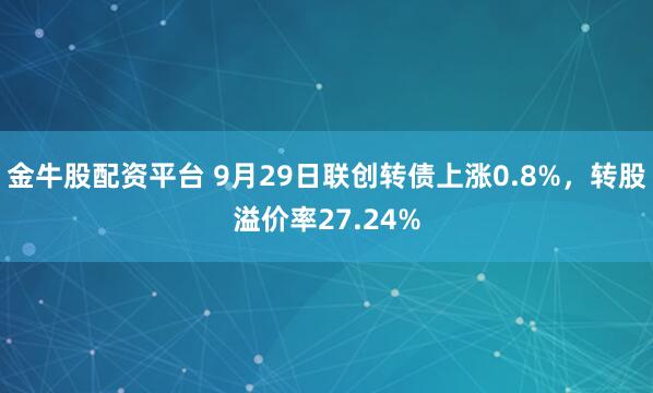 金牛股配资平台 9月29日联创转债上涨0.8%，转股溢价率27.24%