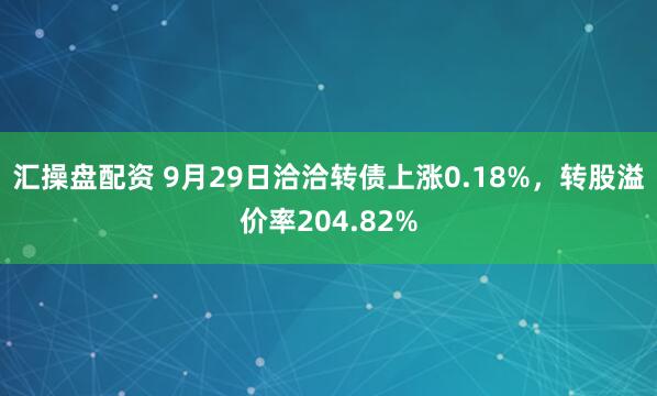 汇操盘配资 9月29日洽洽转债上涨0.18%，转股溢价率204.82%