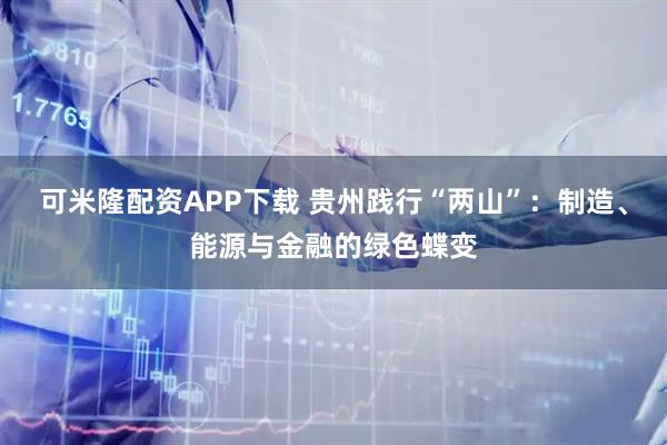 可米隆配资APP下载 贵州践行“两山”：制造、能源与金融的绿色蝶变
