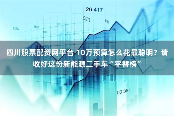 四川股票配资网平台 10万预算怎么花最聪明？请收好这份新能源二手车“平替榜”