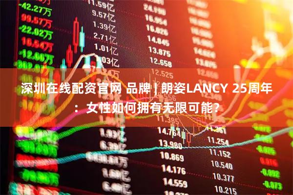 深圳在线配资官网 品牌 | 朗姿LANCY 25周年：女性如何拥有无限可能？