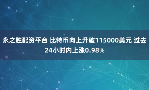 永之胜配资平台 比特币向上升破115000美元 过去24小时内上涨0.98%