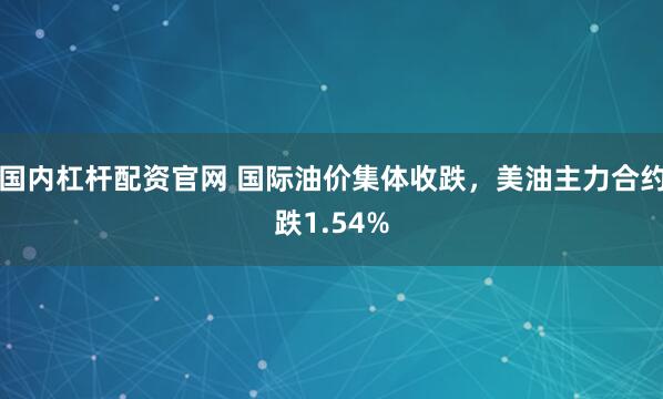 国内杠杆配资官网 国际油价集体收跌，美油主力合约跌1.54%