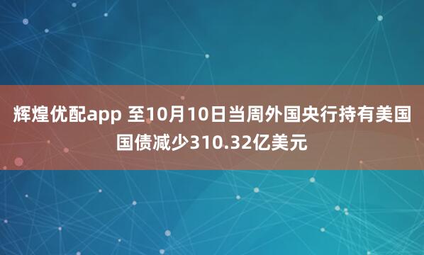 辉煌优配app 至10月10日当周外国央行持有美国国债减少310.32亿美元
