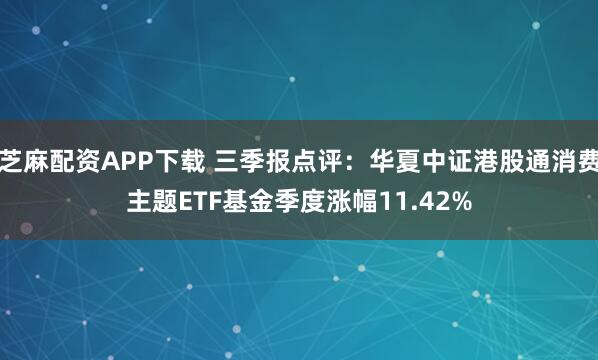芝麻配资APP下载 三季报点评：华夏中证港股通消费主题ETF基金季度涨幅11.42%