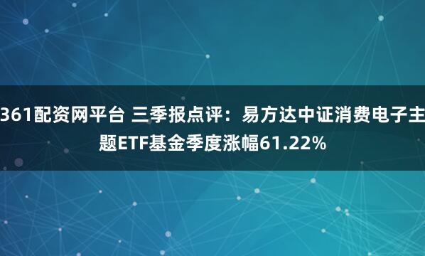 361配资网平台 三季报点评：易方达中证消费电子主题ETF基金季度涨幅61.22%