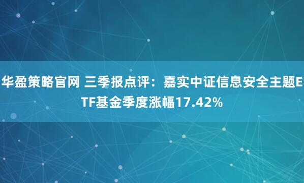 华盈策略官网 三季报点评：嘉实中证信息安全主题ETF基金季度涨幅17.42%