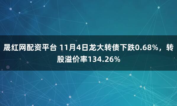 晟红网配资平台 11月4日龙大转债下跌0.68%，转股溢价率134.26%