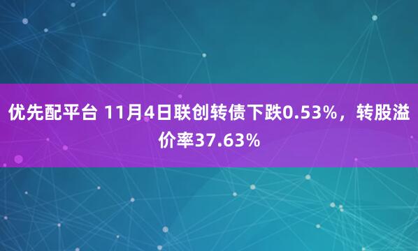 优先配平台 11月4日联创转债下跌0.53%，转股溢价率37.63%