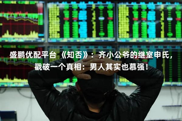 盛鹏优配平台 《知否》：齐小公爷的继室申氏，戳破一个真相：男人其实也慕强！