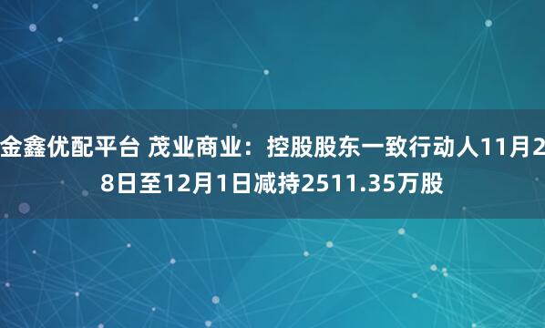 金鑫优配平台 茂业商业：控股股东一致行动人11月28日至12月1日减持2511.35万股