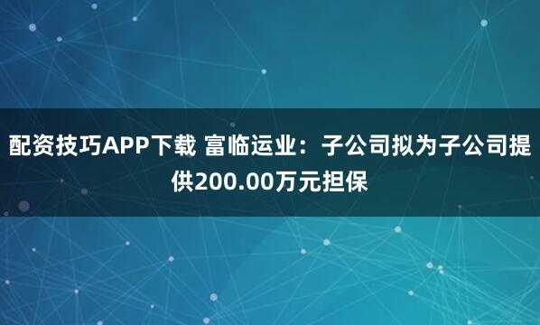 配资技巧APP下载 富临运业：子公司拟为子公司提供200.00万元担保