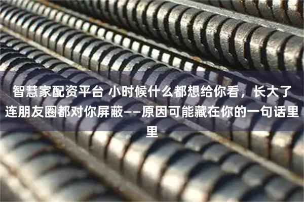 智慧家配资平台 小时候什么都想给你看,长大了连朋友圈都对你屏蔽——原因可能藏在你的一句话里