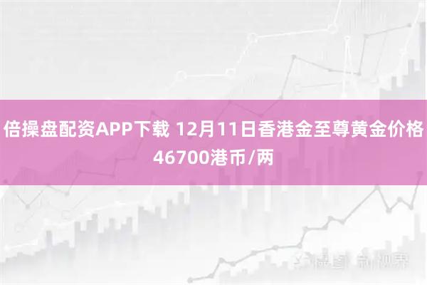 倍操盘配资APP下载 12月11日香港金至尊黄金价格46700港币/两