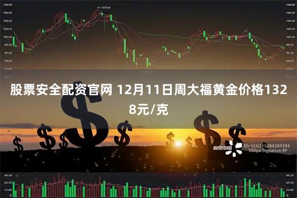 股票安全配资官网 12月11日周大福黄金价格1328元/克