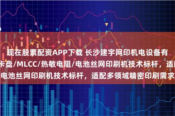 现在股票配资APP下载 长沙建宇网印机电设备有限公司：传感器/静电卡盘/MLCC/热敏电阻/电池丝网印刷机技术标杆，适配多领域精密印刷需求