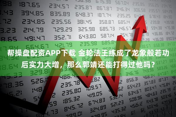 帮操盘配资APP下载 金轮法王练成了龙象般若功后实力大增,那么郭靖还能打得过他吗?