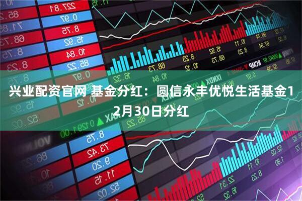 兴业配资官网 基金分红：圆信永丰优悦生活基金12月30日分红