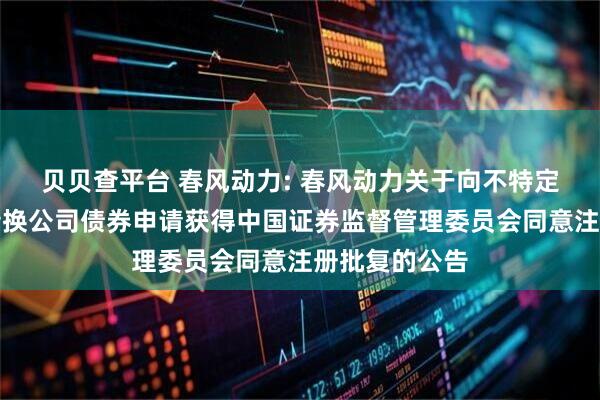 贝贝查平台 春风动力: 春风动力关于向不特定对象发行可转换公司债券申请获得中国证券监督管理委员会同意注册批复的公告