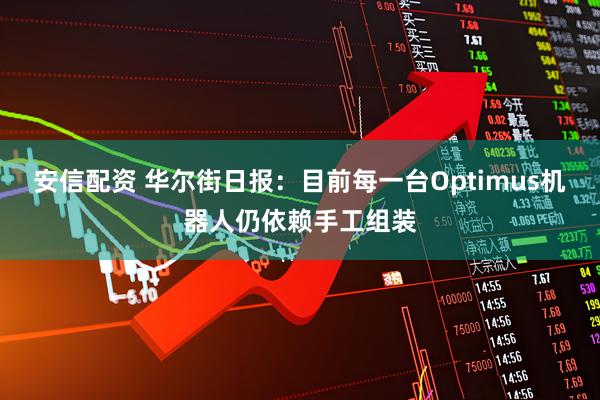 安信配资 华尔街日报：目前每一台Optimus机器人仍依赖手工组装