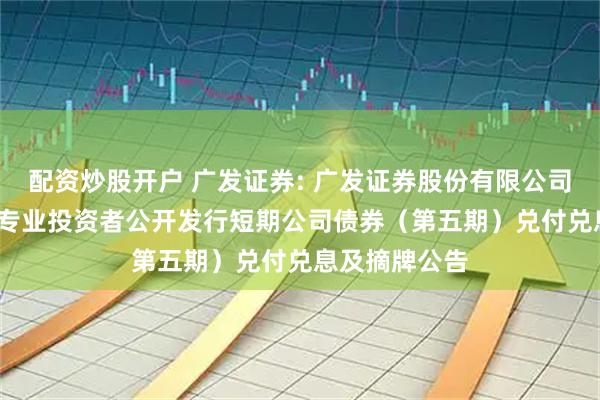 配资炒股开户 广发证券: 广发证券股份有限公司2025年面向专业投资者公开发行短期公司债券（第五期）兑付兑息及摘牌公告