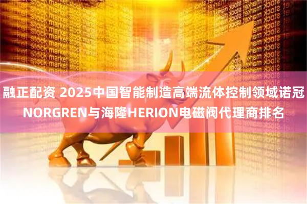 融正配资 2025中国智能制造高端流体控制领域诺冠NORGREN与海隆HERION电磁阀代理商排名
