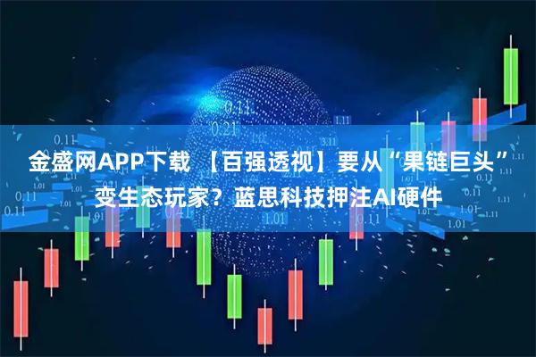 金盛网APP下载 【百强透视】要从“果链巨头”变生态玩家？蓝思科技押注AI硬件