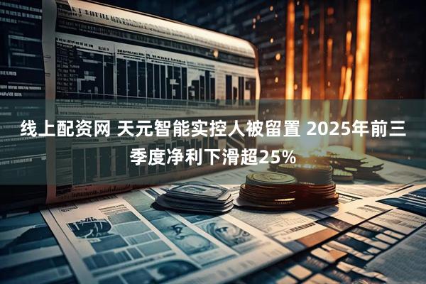 线上配资网 天元智能实控人被留置 2025年前三季度净利下滑超25%