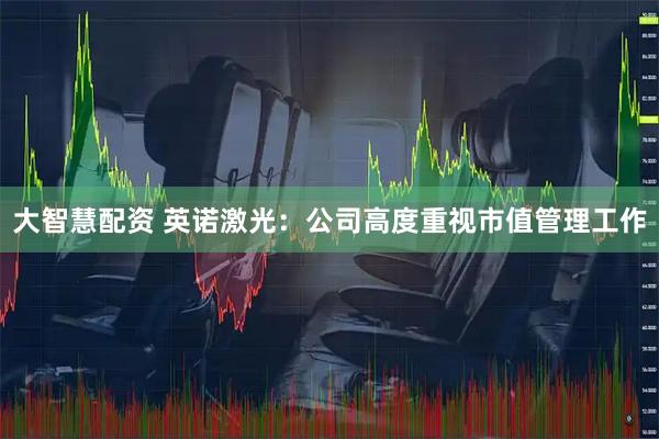 大智慧配资 英诺激光：公司高度重视市值管理工作