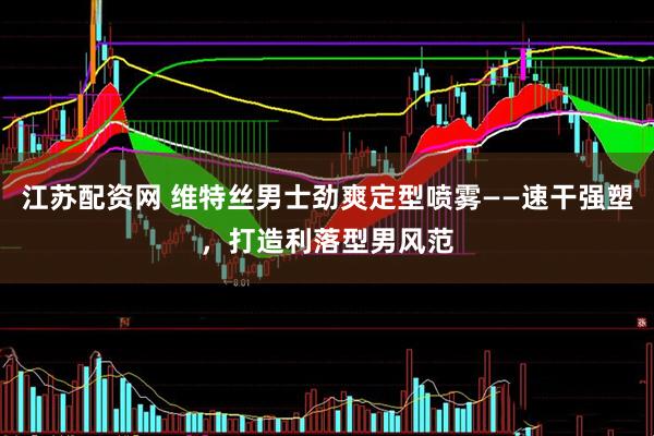 江苏配资网 维特丝男士劲爽定型喷雾——速干强塑，打造利落型男风范