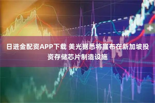 日进金配资APP下载 美光据悉将宣布在新加坡投资存储芯片制造设施