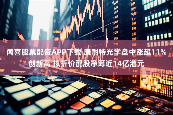 闻喜股票配资APP下载 康耐特光学盘中涨超11%创新高 拟折价配股净筹近14亿港元