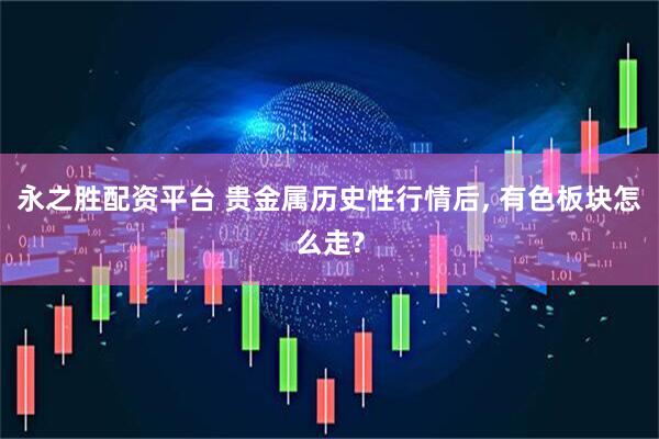 永之胜配资平台 贵金属历史性行情后, 有色板块怎么走?
