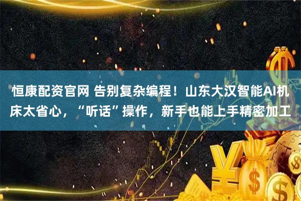 恒康配资官网 告别复杂编程！山东大汉智能AI机床太省心，“听话”操作，新手也能上手精密加工