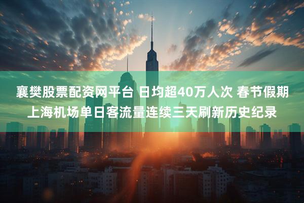 襄樊股票配资网平台 日均超40万人次 春节假期上海机场单日客流量连续三天刷新历史纪录
