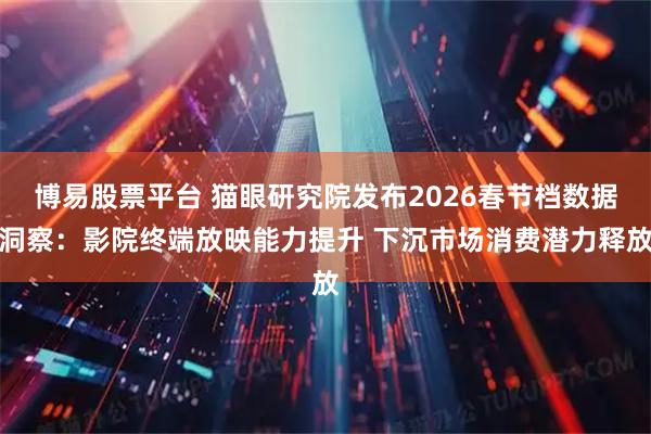 博易股票平台 猫眼研究院发布2026春节档数据洞察：影院终端放映能力提升 下沉市场消费潜力释放