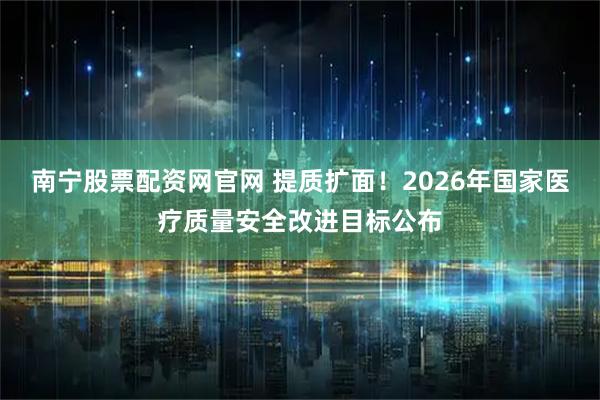南宁股票配资网官网 提质扩面！2026年国家医疗质量安全改进目标公布
