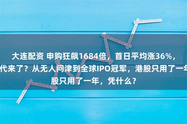 大连配资 申购狂飙1684倍，首日平均涨36%，打新黄金时代来了？从无人问津到全球IPO冠军，港股只用了一年，凭什么？