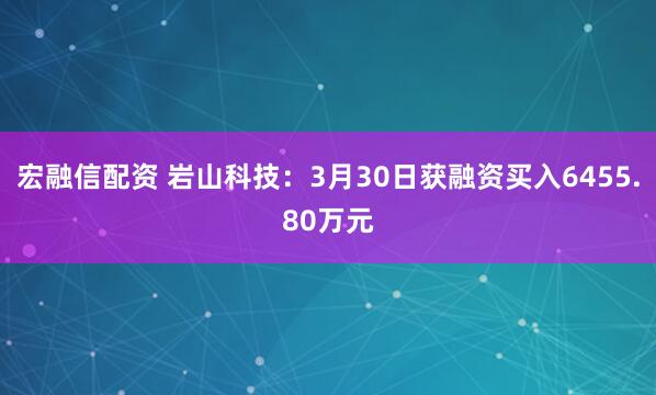 宏融信配资 岩山科技：3月30日获融资买入6455.80万元