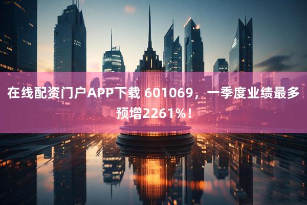 在线配资门户APP下载 601069，一季度业绩最多预增2261%！
